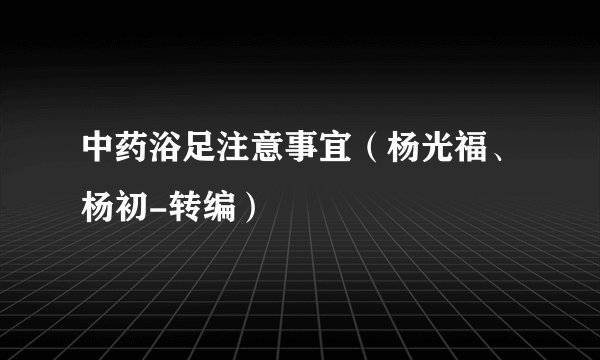 中药浴足注意事宜（杨光福、杨初-转编）