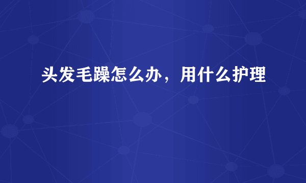 头发毛躁怎么办，用什么护理