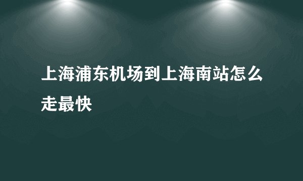 上海浦东机场到上海南站怎么走最快