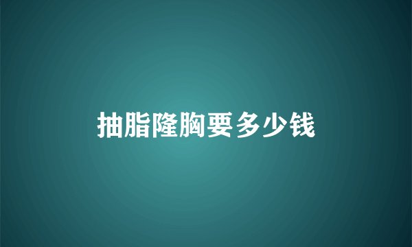 抽脂隆胸要多少钱