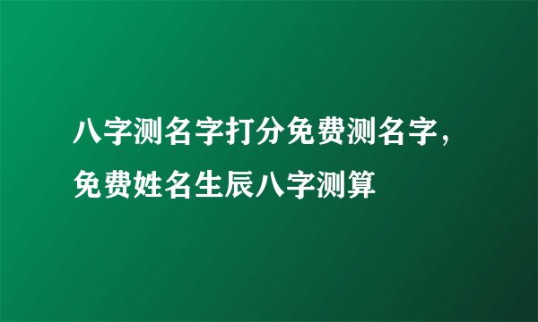 八字测名字打分免费测名字,免费姓名生辰八字测算