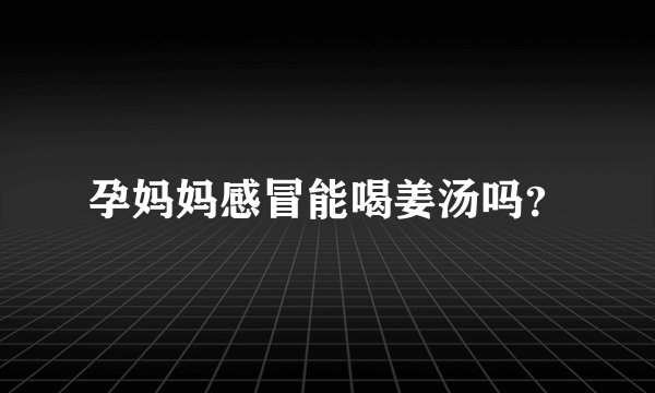 孕妈妈感冒能喝姜汤吗？