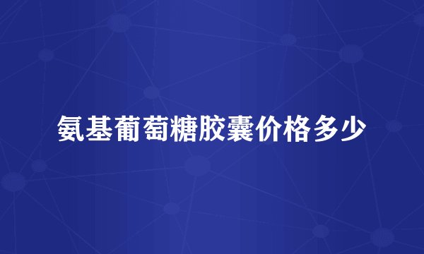 氨基葡萄糖胶囊价格多少
