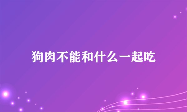 狗肉不能和什么一起吃