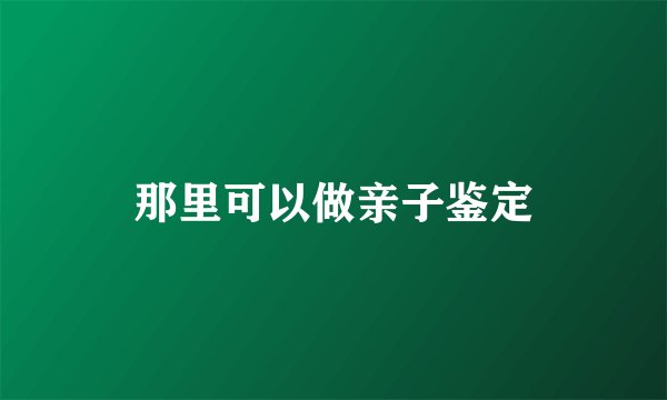 那里可以做亲子鉴定