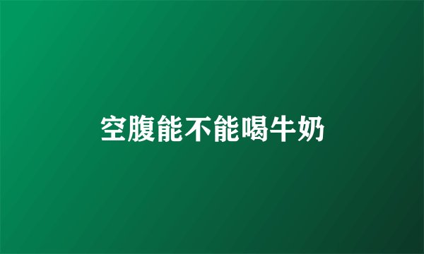 空腹能不能喝牛奶