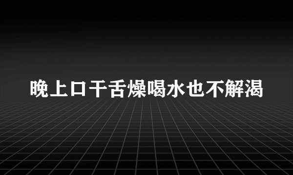 晚上口干舌燥喝水也不解渴