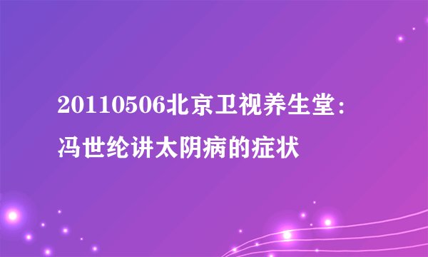 20110506北京卫视养生堂：冯世纶讲太阴病的症状