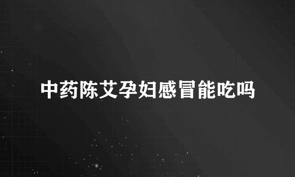 中药陈艾孕妇感冒能吃吗