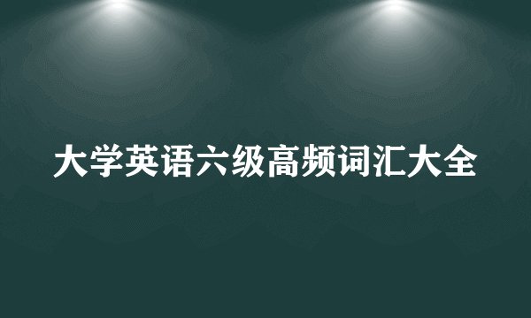 大学英语六级高频词汇大全