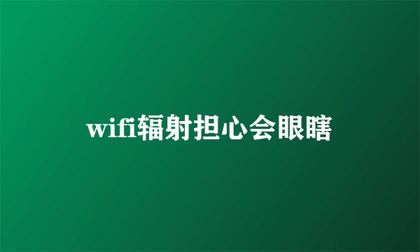 wifi辐射担心会眼瞎