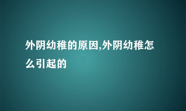 外阴幼稚的原因,外阴幼稚怎么引起的