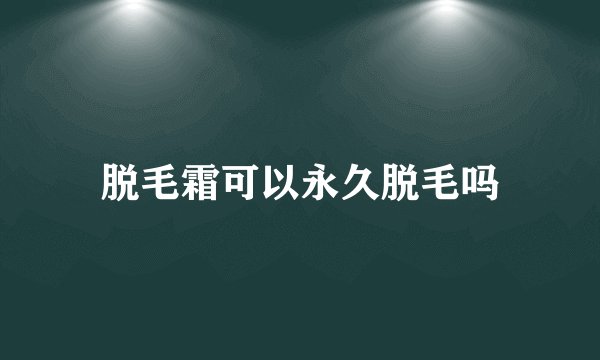 脱毛霜可以永久脱毛吗