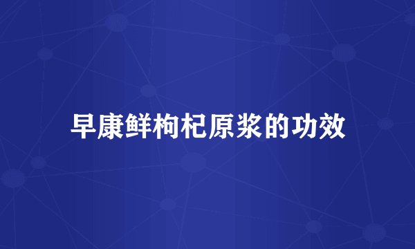 早康鲜枸杞原浆的功效