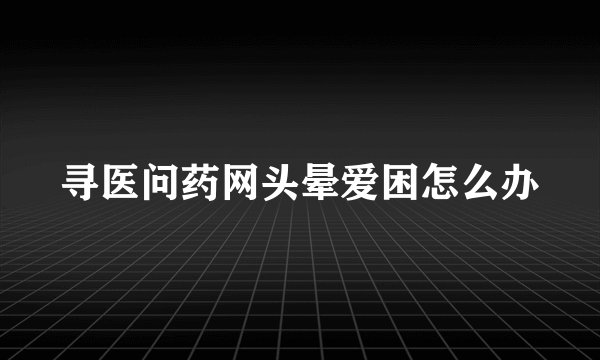 寻医问药网头晕爱困怎么办