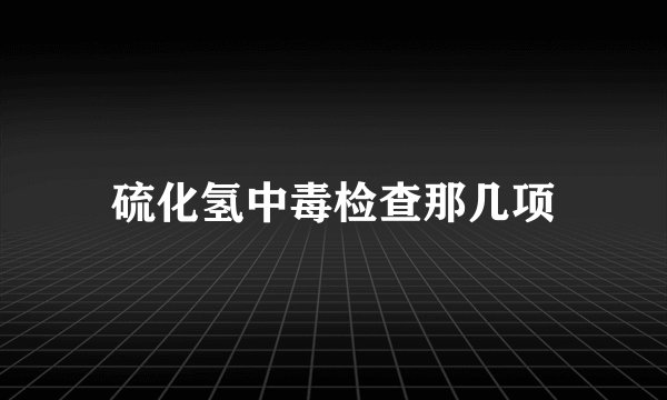 硫化氢中毒检查那几项