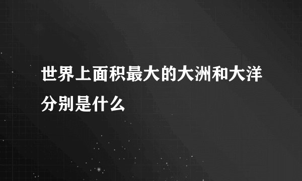 世界上面积最大的大洲和大洋分别是什么