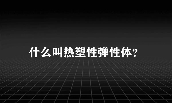 什么叫热塑性弹性体？