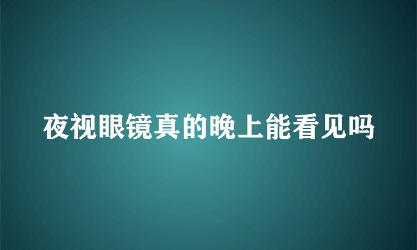 夜视眼镜真的晚上能看见吗