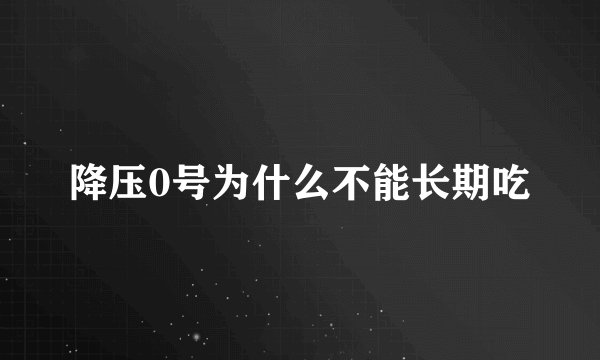 降压0号为什么不能长期吃