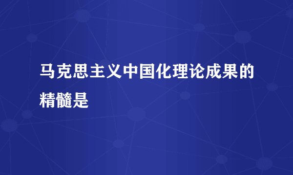 马克思主义中国化理论成果的精髓是