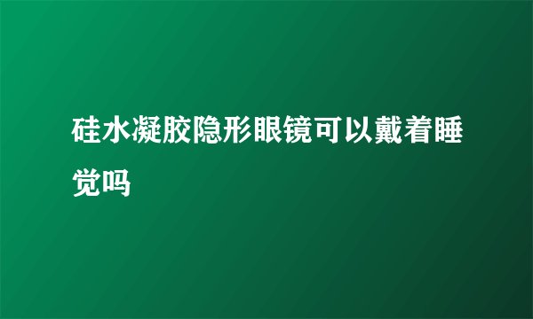 硅水凝胶隐形眼镜可以戴着睡觉吗