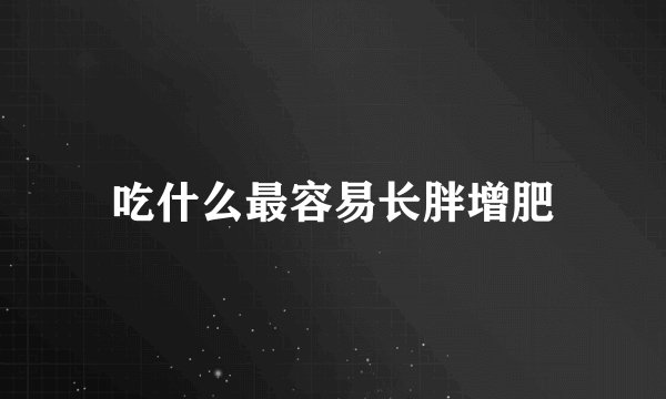 吃什么最容易长胖增肥