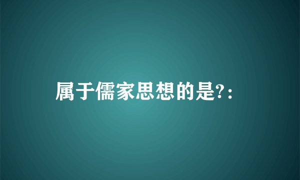 属于儒家思想的是?：