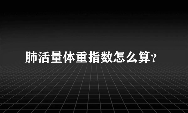 肺活量体重指数怎么算？