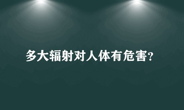 多大辐射对人体有危害？