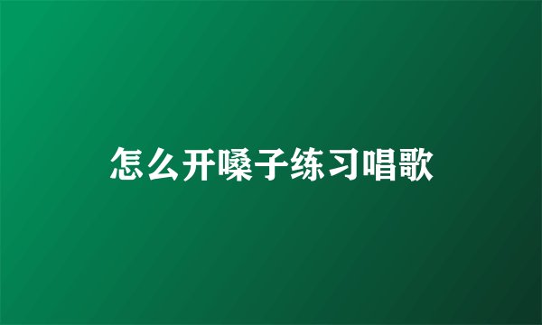 怎么开嗓子练习唱歌
