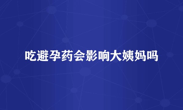 吃避孕药会影响大姨妈吗