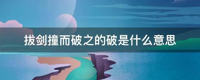 拔剑撞而破之的破是什么意思