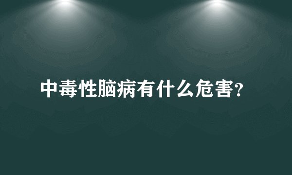 中毒性脑病有什么危害?