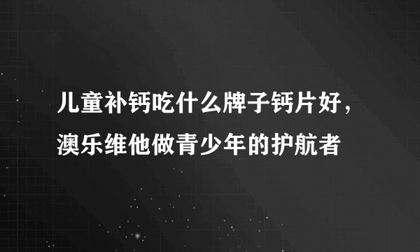 儿童补钙吃什么牌子钙片好，澳乐维他做青少年的护航者