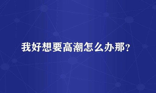 我好想要高潮怎么办那？