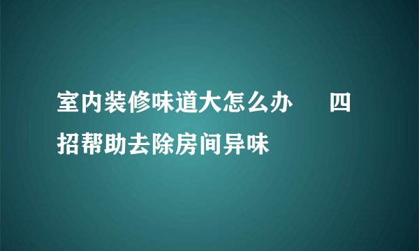 室内装修味道大怎么办     四招帮助去除房间异味