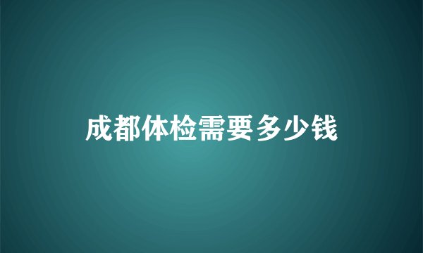成都体检需要多少钱