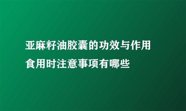 亚麻籽油胶囊的功效与作用 食用时注意事项有哪些