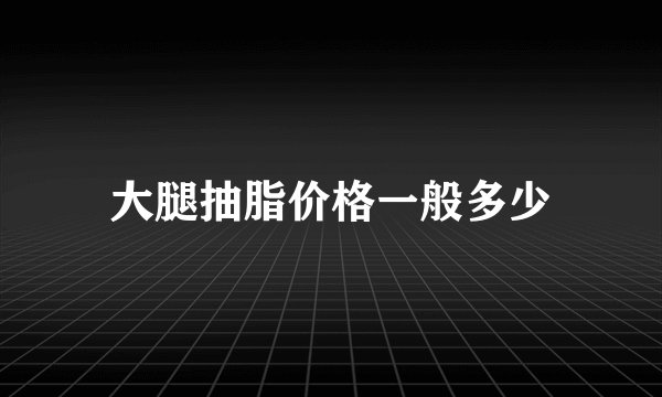 大腿抽脂价格一般多少