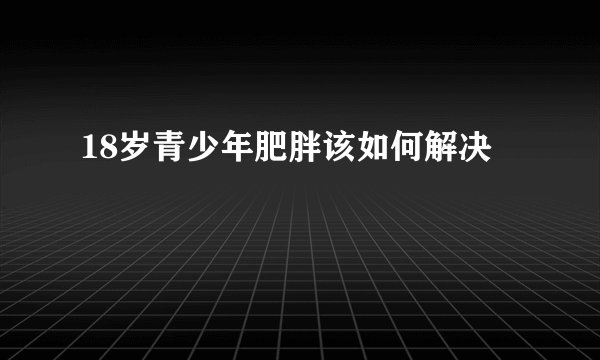 18岁青少年肥胖该如何解决