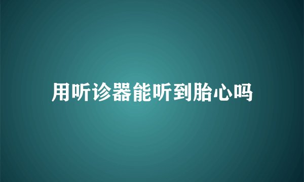 用听诊器能听到胎心吗