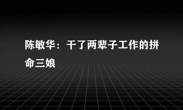 陈敏华：干了两辈子工作的拼命三娘
