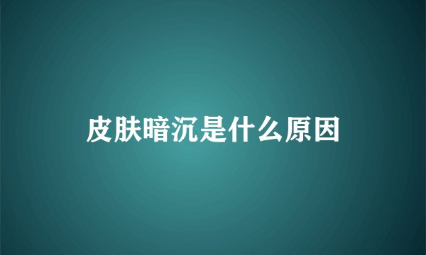 皮肤暗沉是什么原因