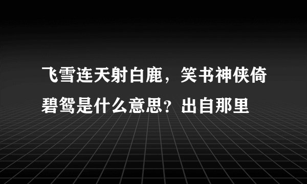 飞雪连天射白鹿，笑书神侠倚碧鸳是什么意思？出自那里