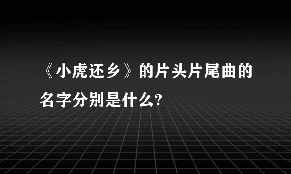 《小虎还乡》的片头片尾曲的名字分别是什么?