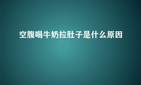 空腹喝牛奶拉肚子是什么原因