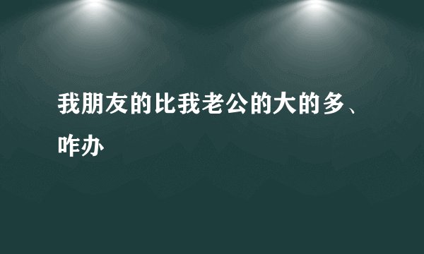 我朋友的比我老公的大的多、咋办