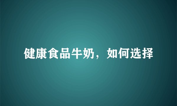 健康食品牛奶,如何选择