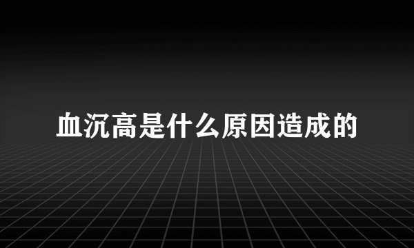 血沉高是什么原因造成的